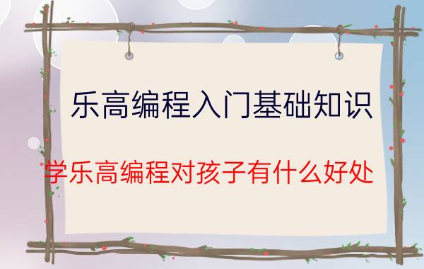 乐高编程入门基础知识 学乐高编程对孩子有什么好处？